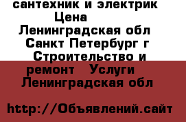 сантехник и электрик › Цена ­ 100 - Ленинградская обл., Санкт-Петербург г. Строительство и ремонт » Услуги   . Ленинградская обл.